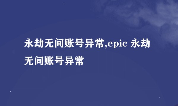 永劫无间账号异常,epic 永劫无间账号异常