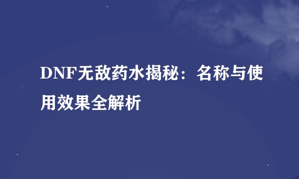 DNF无敌药水揭秘：名称与使用效果全解析