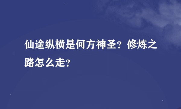 仙途纵横是何方神圣？修炼之路怎么走？