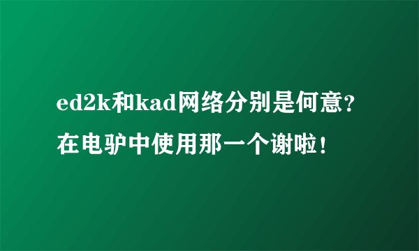 ed2k和kad网络分别是何意？在电驴中使用那一个谢啦！
