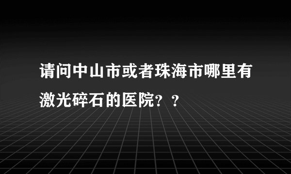 请问中山市或者珠海市哪里有激光碎石的医院？？