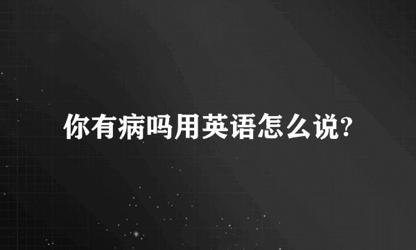 你有病吗用英语怎么说?