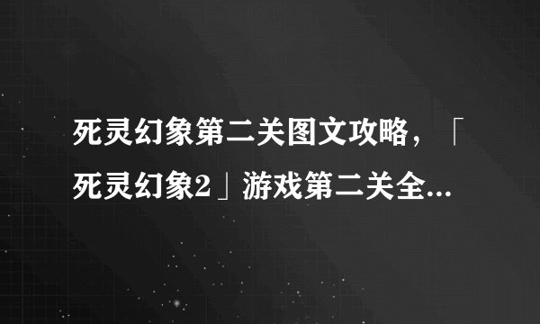 死灵幻象第二关图文攻略，「死灵幻象2」游戏第二关全图文攻略分享