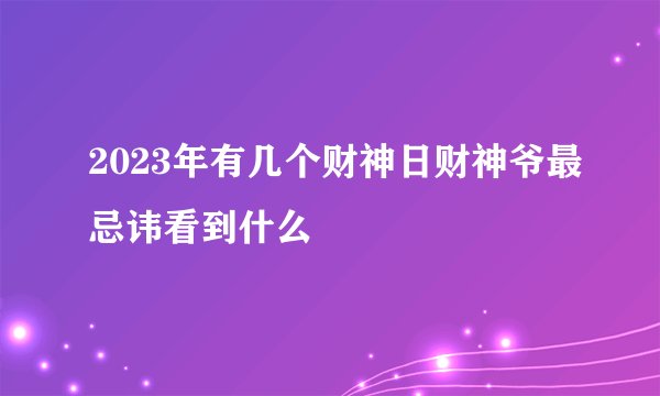 2023年有几个财神日财神爷最忌讳看到什么