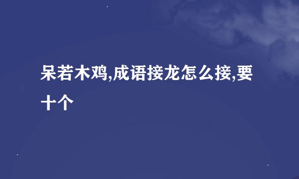呆若木鸡,成语接龙怎么接,要十个