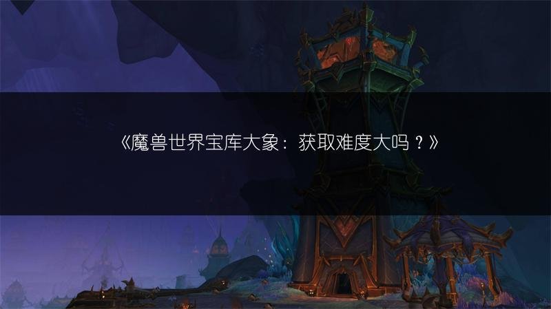 魔兽世界宝库大象：获取难度大吗？