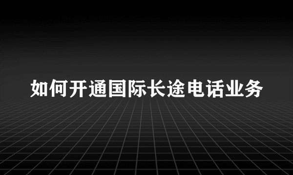 如何开通国际长途电话业务