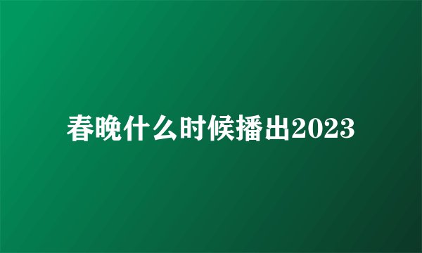 春晚什么时候播出2023