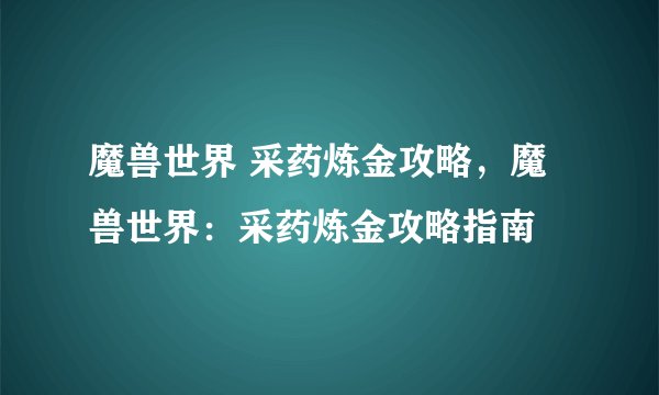 魔兽世界 采药炼金攻略,魔兽世界:采药炼金攻略指南