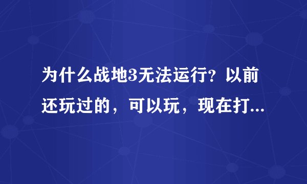 为什么战地3无法运行？以前还玩过的，可以玩，现在打开如图!