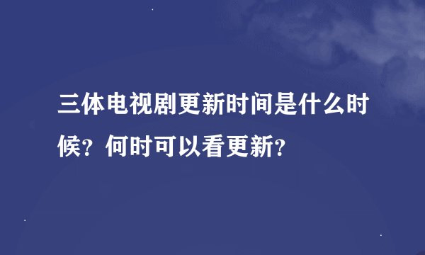 三体电视剧更新时间是什么时候？何时可以看更新？