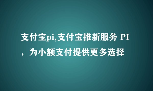 支付宝pi,支付宝推新服务 PI，为小额支付提供更多选择