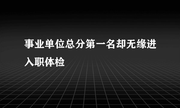 事业单位总分第一名却无缘进入职体检
