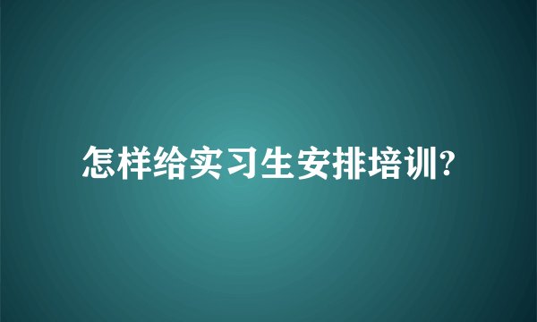 怎样给实习生安排培训?