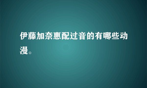 伊藤加奈惠配过音的有哪些动漫。
