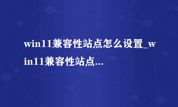 win11兼容性站点怎么设置_win11兼容性站点设置方法