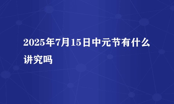2025年7月15日中元节有什么讲究吗