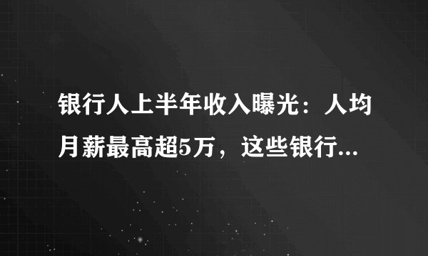 银行人上半年收入曝光：人均月薪最高超5万，这些银行却在降薪→