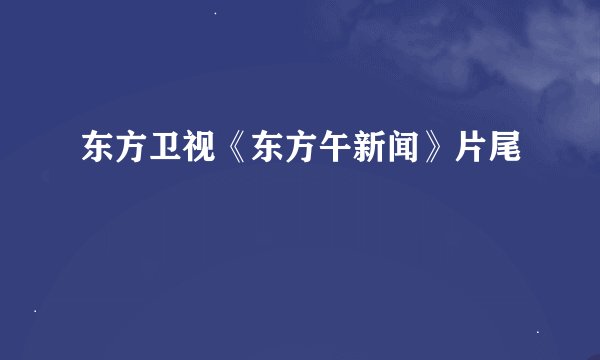 东方卫视《东方午新闻》片尾