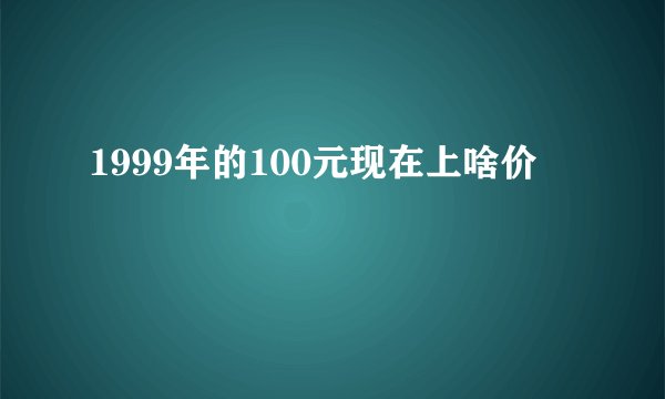 1999年的100元现在上啥价