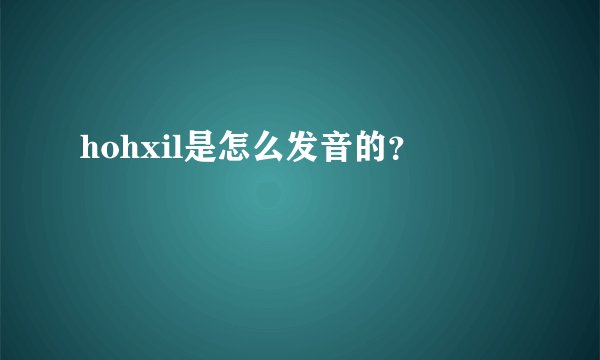 hohxil是怎么发音的？