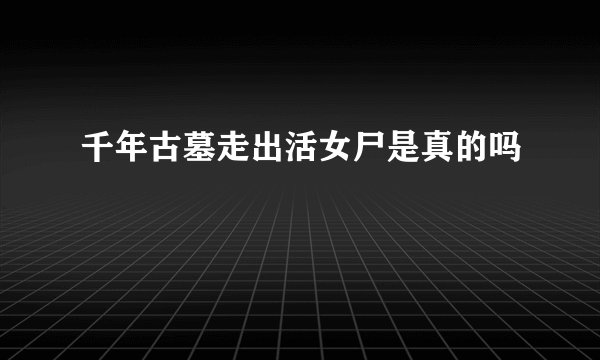 千年古墓走出活女尸是真的吗