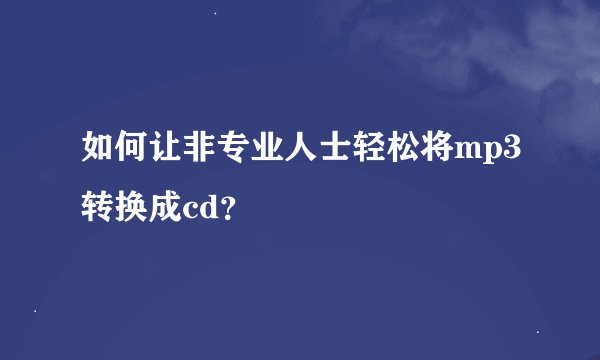 如何让非专业人士轻松将mp3转换成cd？