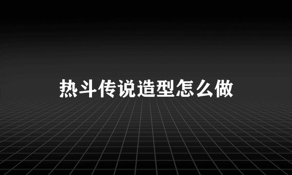热斗传说造型怎么做