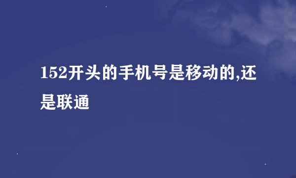 152开头的手机号是移动的,还是联通