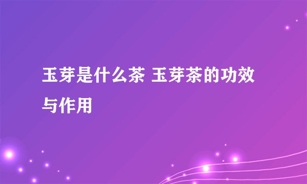 玉芽是什么茶 玉芽茶的功效与作用