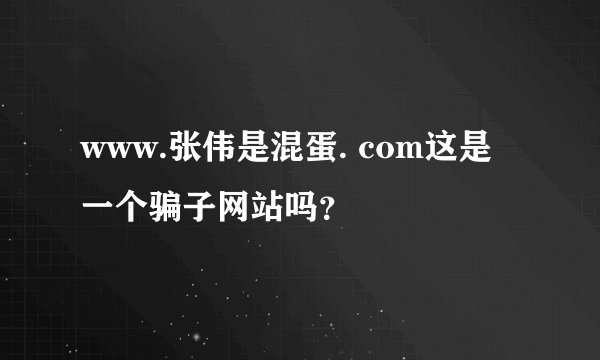 www.张伟是混蛋. com这是一个骗子网站吗？