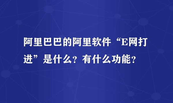 阿里巴巴的阿里软件“E网打进”是什么？有什么功能？