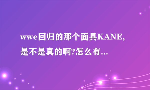 wwe回归的那个面具KANE,是不是真的啊?怎么有点像假的?