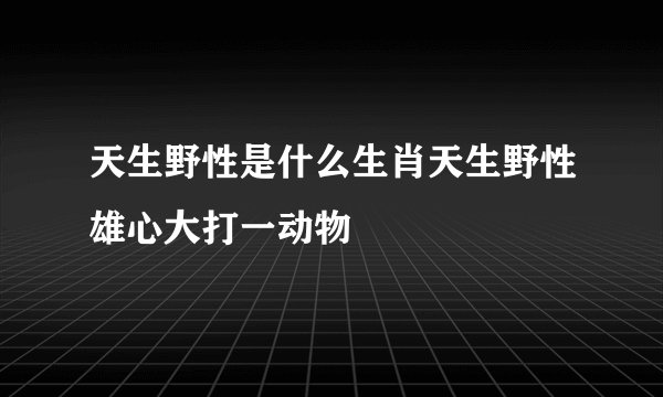 天生野性是什么生肖天生野性雄心大打一动物