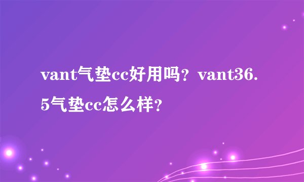 vant气垫cc好用吗?vant36.5气垫cc怎么样?