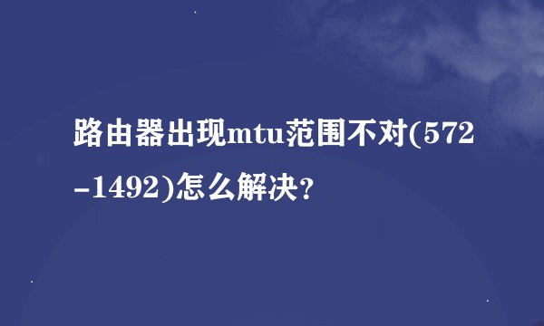 路由器出现mtu范围不对(572-1492)怎么解决？