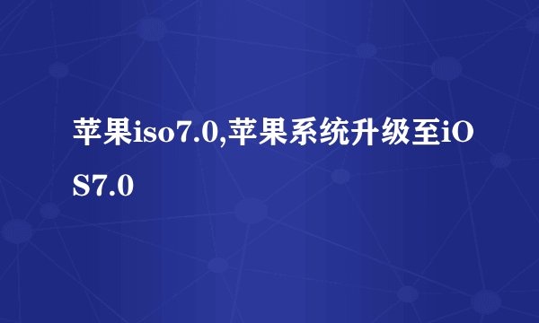 苹果iso7.0,苹果系统升级至iOS7.0