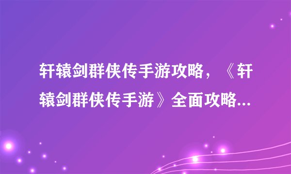 轩辕剑群侠传手游攻略，《轩辕剑群侠传手游》全面攻略，助你通关游戏！