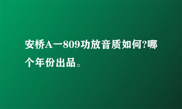 安桥A一809功放音质如何?哪个年份出品。