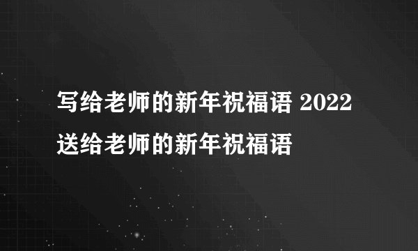写给老师的新年祝福语 2022送给老师的新年祝福语