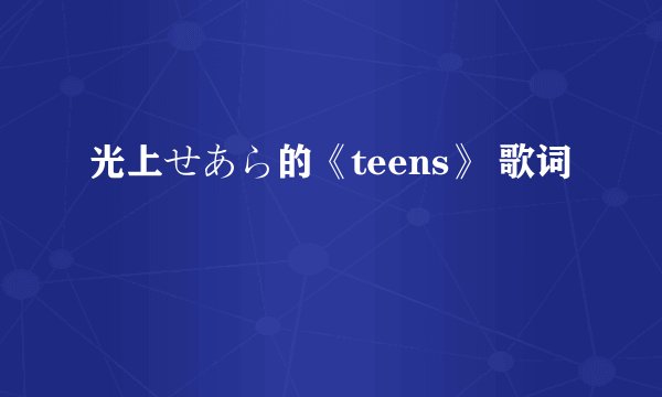 光上せあら的《teens》 歌词