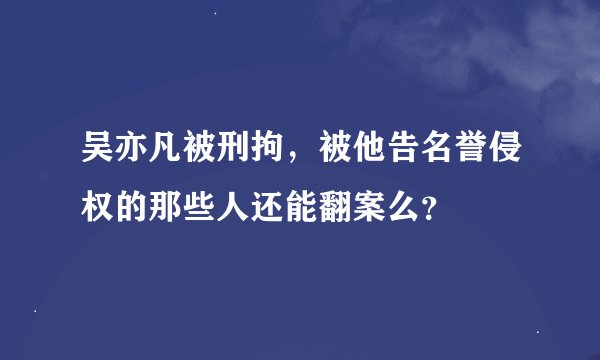 吴亦凡被刑拘，被他告名誉侵权的那些人还能翻案么？