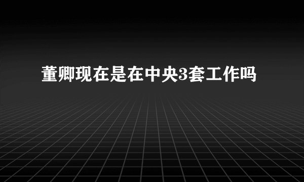 董卿现在是在中央3套工作吗
