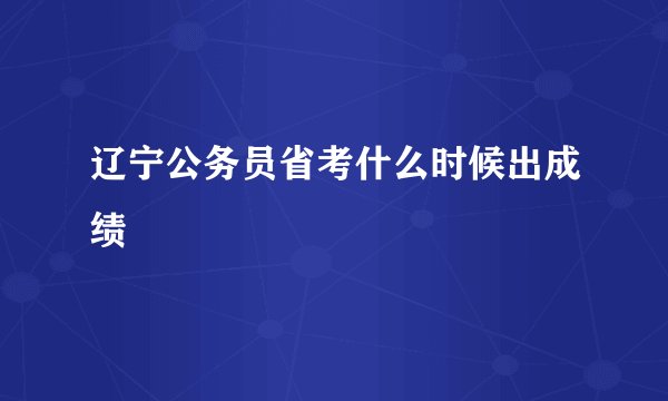 辽宁公务员省考什么时候出成绩