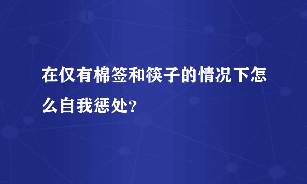 在仅有棉签和筷子的情况下怎么自我惩处？