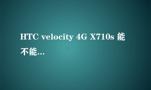 HTC velocity 4G X710s 能不能用电信卡?