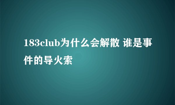 183club为什么会解散 谁是事件的导火索