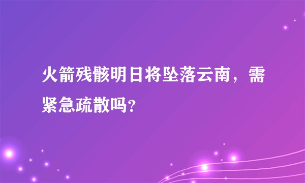 火箭残骸明日将坠落云南，需紧急疏散吗？
