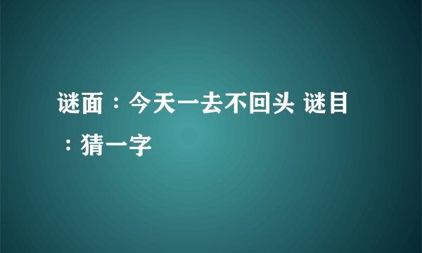 谜面∶今天一去不回头 谜目∶猜一字