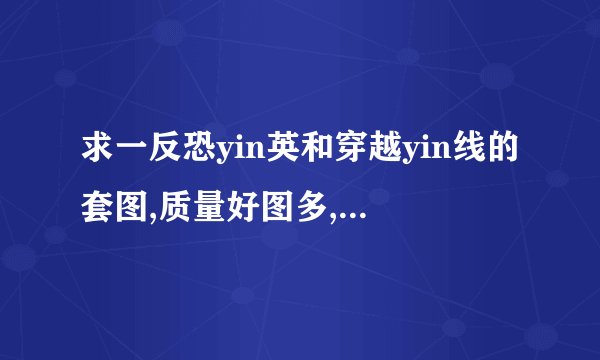 求一反恐yin英和穿越yin线的套图,质量好图多,核实后奖励30QB直接充钻,说到做到.